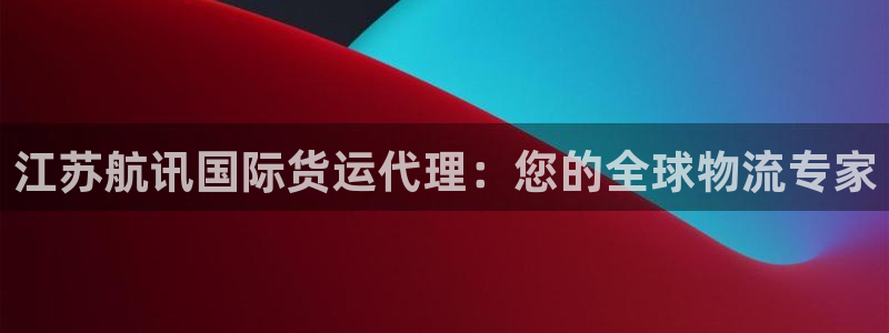 尊龙网页：江苏航讯国际货运代理：您的全球物流专家