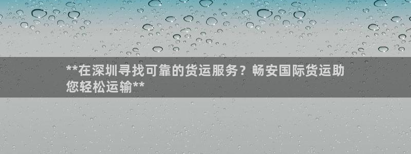 尊龙官网APP下载：**在深圳寻找可靠的货运服务？畅安国